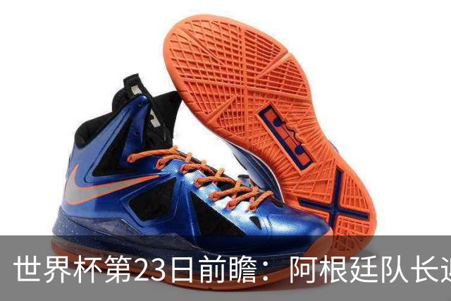 世界杯第23日前瞻：阿根廷队长迎历史之夜 卫冕冠军PK大黑马