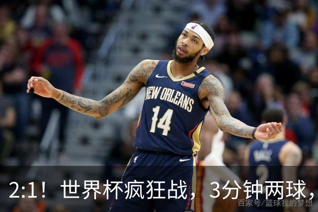 2:1！世界杯疯狂战，3分钟两球，英格兰半场领先东道主，冲击八强